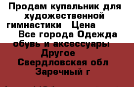 Продам купальник для художественной гимнастики › Цена ­ 18 000 - Все города Одежда, обувь и аксессуары » Другое   . Свердловская обл.,Заречный г.